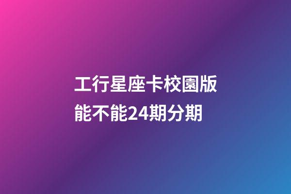 工行星座卡校園版能不能24期分期