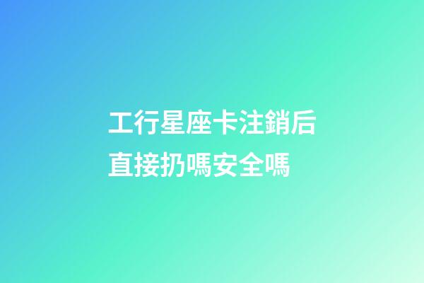 工行星座卡注銷后直接扔嗎安全嗎-第1張-星座運勢-玄機派