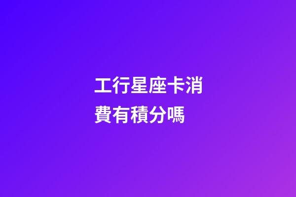 工行星座卡消費有積分嗎-第1張-星座運勢-玄機派