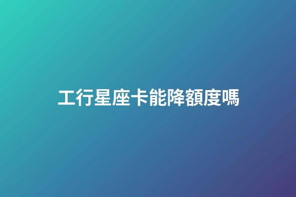 工行星座卡能降額度嗎-第1張-星座運(yùn)勢-玄機(jī)派
