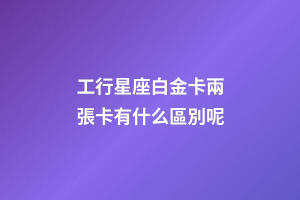 工行星座白金卡兩張卡有什么區別呢-第1張-星座運勢-玄機派