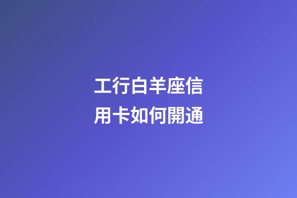 工行白羊座信用卡如何開通-第1張-星座運勢-玄機派