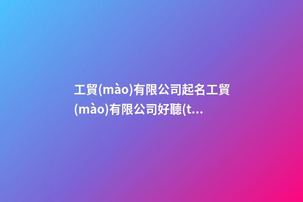 工貿(mào)有限公司起名工貿(mào)有限公司好聽(tīng)的名字(2篇)-第1張-公司起名-玄機(jī)派
