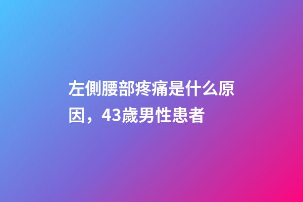 左側腰部疼痛是什么原因，43歲男性患者-第1張-觀點-玄機派