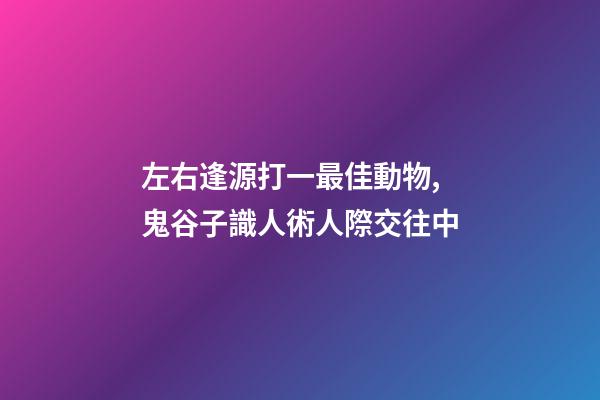 左右逢源打一最佳動物,鬼谷子識人術人際交往中-第1張-觀點-玄機派