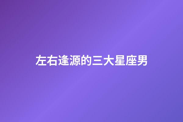左右逢源的三大星座男-第1張-星座運(yùn)勢-玄機(jī)派