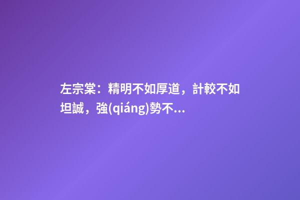 左宗棠：精明不如厚道，計較不如坦誠，強(qiáng)勢不如和善