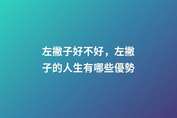 左撇子好不好，左撇子的人生有哪些優勢-第1張-觀點-玄機派
