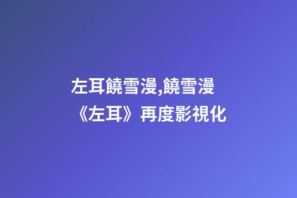 左耳饒雪漫,饒雪漫《左耳》再度影視化-第1張-觀點(diǎn)-玄機(jī)派