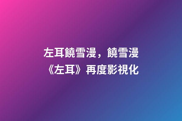 左耳饒雪漫，饒雪漫《左耳》再度影視化-第1張-觀點(diǎn)-玄機(jī)派