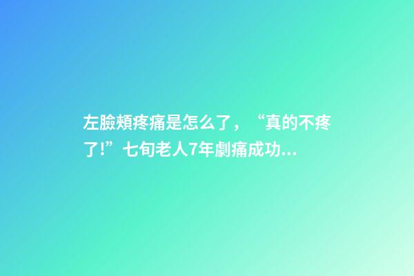 左臉頰疼痛是怎么了，“真的不疼了!”七旬老人7年劇痛成功祛除-第1張-觀點-玄機派