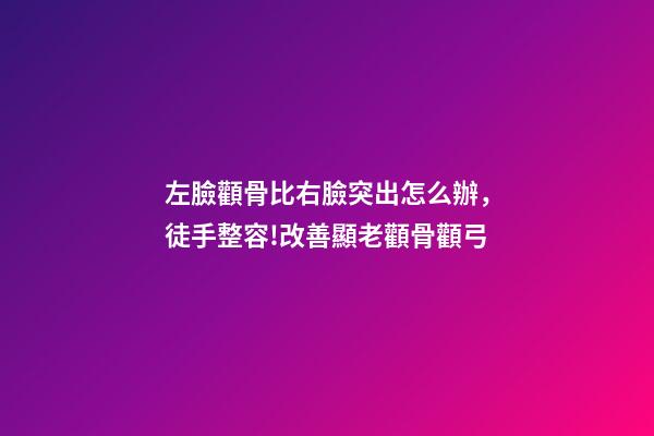 左臉顴骨比右臉突出怎么辦，徒手整容!改善顯老顴骨顴弓-第1張-觀點-玄機派