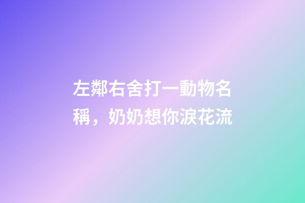 左鄰右舍打一動物名稱，奶奶想你淚花流-第1張-觀點-玄機派