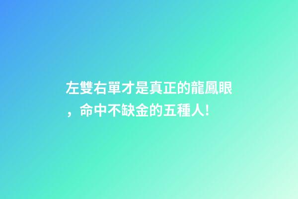左雙右單才是真正的龍鳳眼，命中不缺金的五種人!-第1張-觀點-玄機派