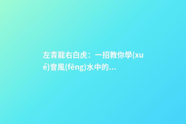 左青龍右白虎：一招教你學(xué)會風(fēng)水中的“四靈山訣”