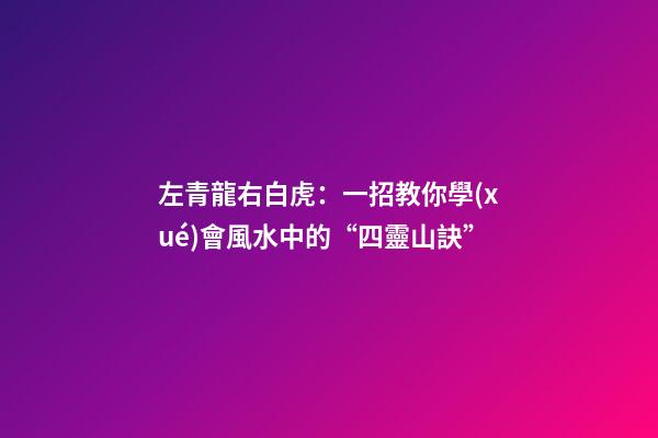 左青龍右白虎：一招教你學(xué)會風水中的“四靈山訣”