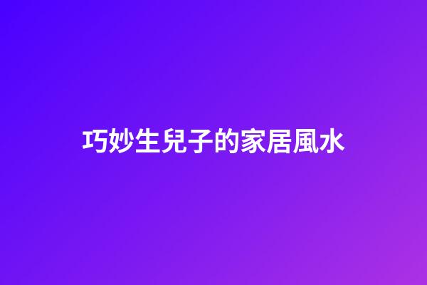 巧妙生兒子的家居風水