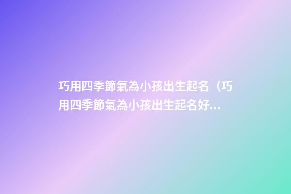 巧用四季節氣為小孩出生起名（巧用四季節氣為小孩出生起名好嗎）