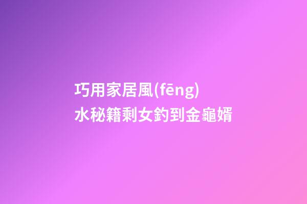 巧用家居風(fēng)水秘籍剩女釣到金龜婿