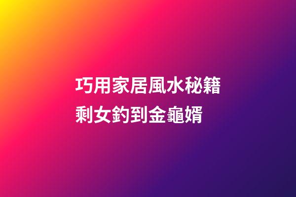 巧用家居風水秘籍剩女釣到金龜婿
