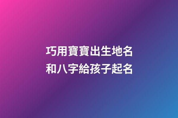 巧用寶寶出生地名和八字給孩子起名