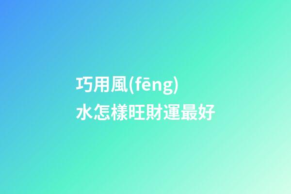 巧用風(fēng)水怎樣旺財運最好