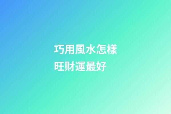 巧用風水怎樣旺財運最好