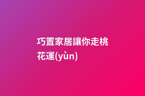 巧置家居讓你走桃花運(yùn)