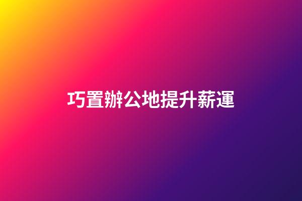 巧置辦公地提升薪運