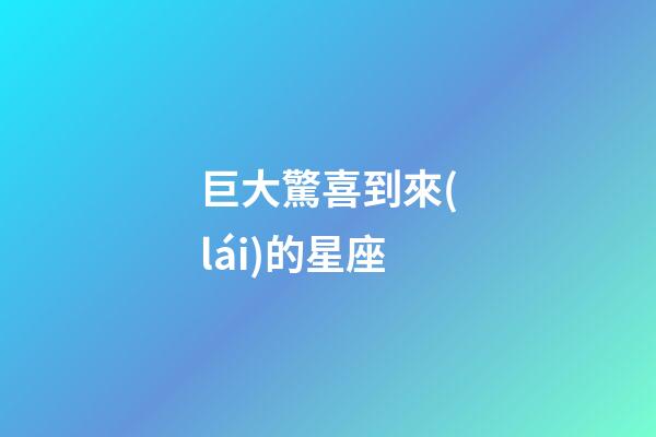 巨大驚喜到來(lái)的星座