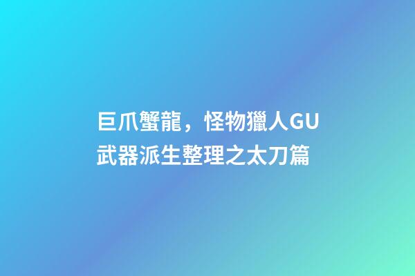 巨爪蟹龍，怪物獵人GU武器派生整理之太刀篇-第1張-觀點-玄機派