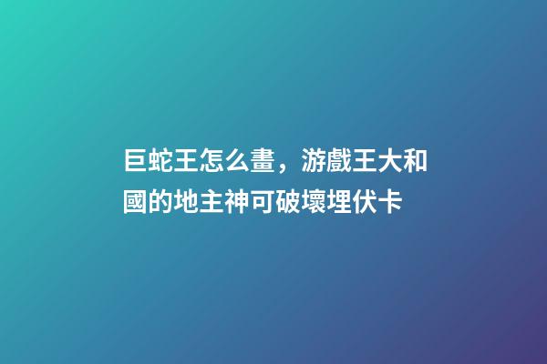 巨蛇王怎么畫，游戲王大和國的地主神可破壞埋伏卡-第1張-觀點-玄機派