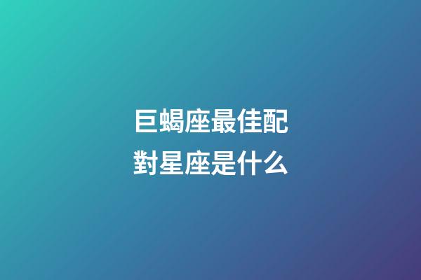 巨蝎座最佳配對星座是什么-第1張-星座運勢-玄機派