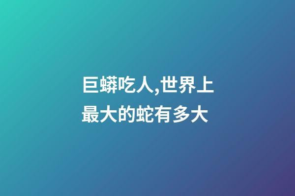 巨蟒吃人,世界上最大的蛇有多大-第1張-觀點-玄機派