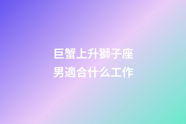 巨蟹上升獅子座男適合什么工作-第1張-星座運勢-玄機派