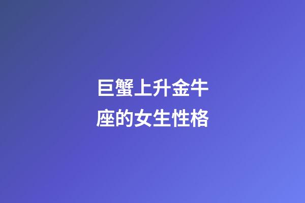 巨蟹上升金牛座的女生性格-第1張-星座運勢-玄機派