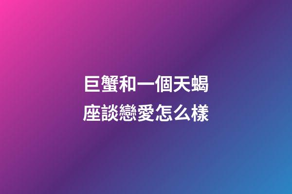 巨蟹和一個天蝎座談戀愛怎么樣-第1張-星座運勢-玄機派