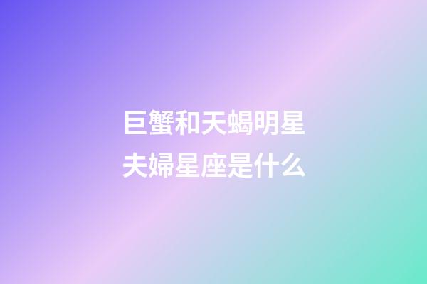 巨蟹和天蝎明星夫婦星座是什么-第1張-星座運(yùn)勢-玄機(jī)派