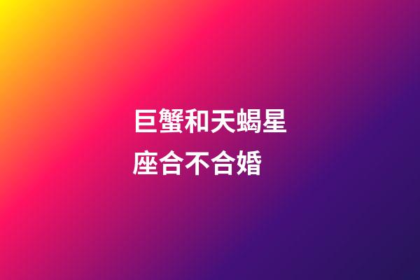巨蟹和天蝎星座合不合婚-第1張-星座運勢-玄機派