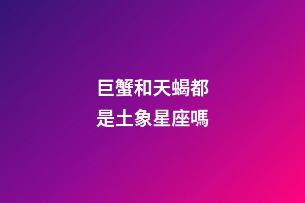 巨蟹和天蝎都是土象星座嗎-第1張-星座運勢-玄機派