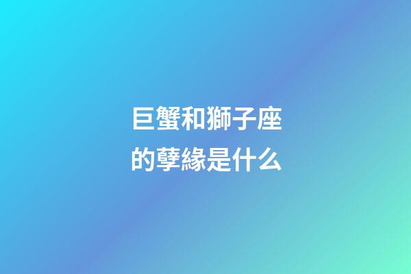 巨蟹和獅子座的孽緣是什么-第1張-星座運勢-玄機派