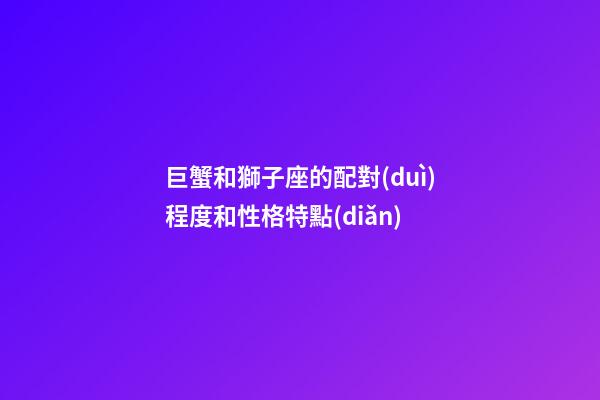 巨蟹和獅子座的配對(duì)程度和性格特點(diǎn)-第1張-星座運(yùn)勢(shì)-玄機(jī)派