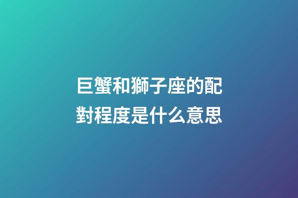 巨蟹和獅子座的配對程度是什么意思-第1張-星座運勢-玄機派