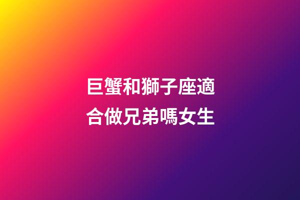 巨蟹和獅子座適合做兄弟嗎女生-第1張-星座運勢-玄機派