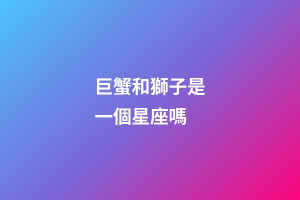 巨蟹和獅子是一個星座嗎-第1張-星座運勢-玄機派