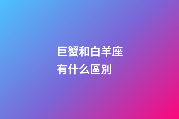 巨蟹和白羊座有什么區別-第1張-星座運勢-玄機派