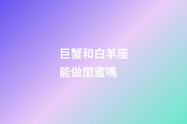 巨蟹和白羊座能做閨蜜嗎-第1張-星座運勢-玄機派