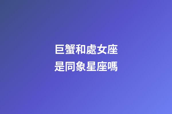 巨蟹和處女座是同象星座嗎-第1張-星座運勢-玄機派