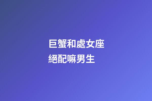 巨蟹和處女座絕配嘛男生-第1張-星座運勢-玄機派