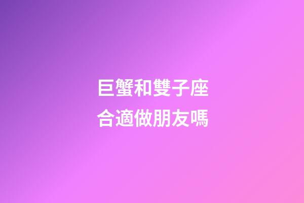 巨蟹和雙子座合適做朋友嗎-第1張-星座運勢-玄機派